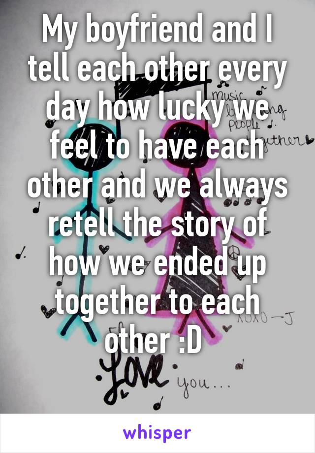 My boyfriend and I tell each other every day how lucky we feel to have each other and we always retell the story of how we ended up together to each other :D 

