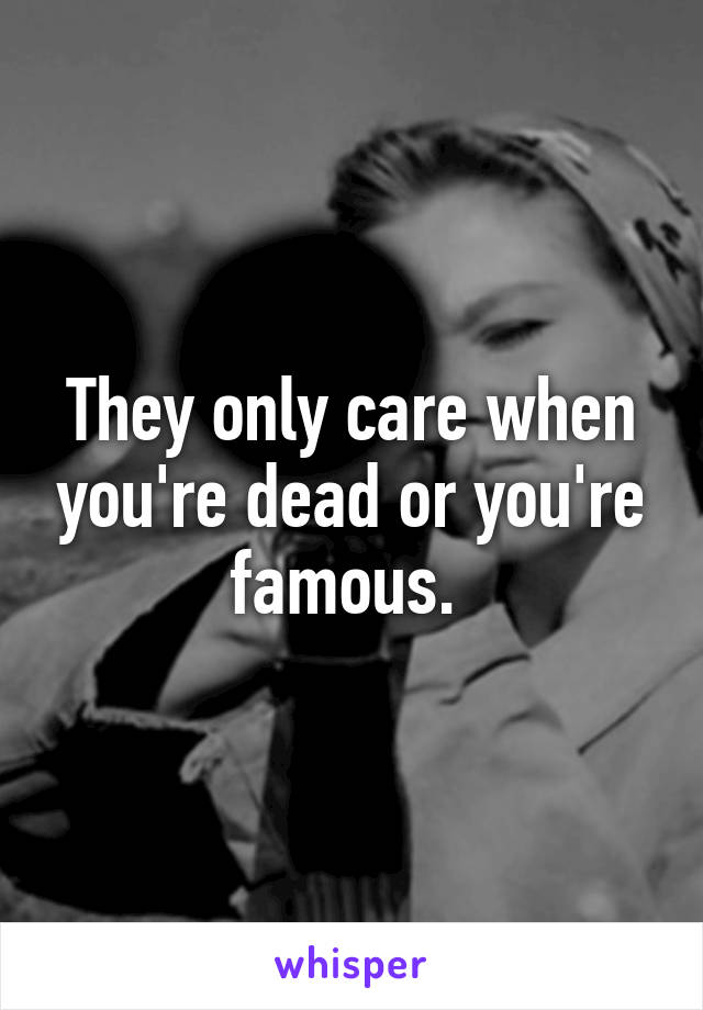 They only care when you're dead or you're famous. 