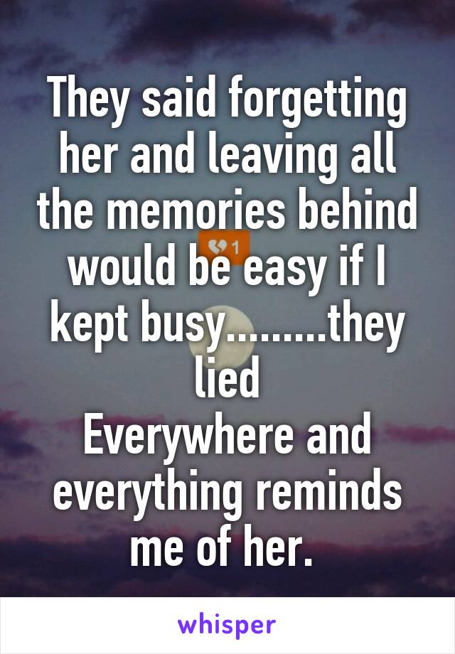 They said forgetting her and leaving all the memories behind would be easy if I kept busy.........they lied
Everywhere and everything reminds me of her. 