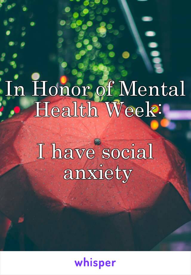 In Honor of Mental Health Week:

I have social anxiety