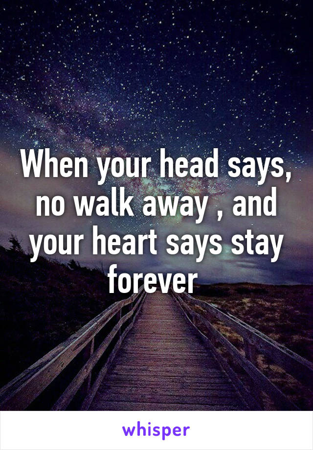 When your head says, no walk away , and your heart says stay forever 