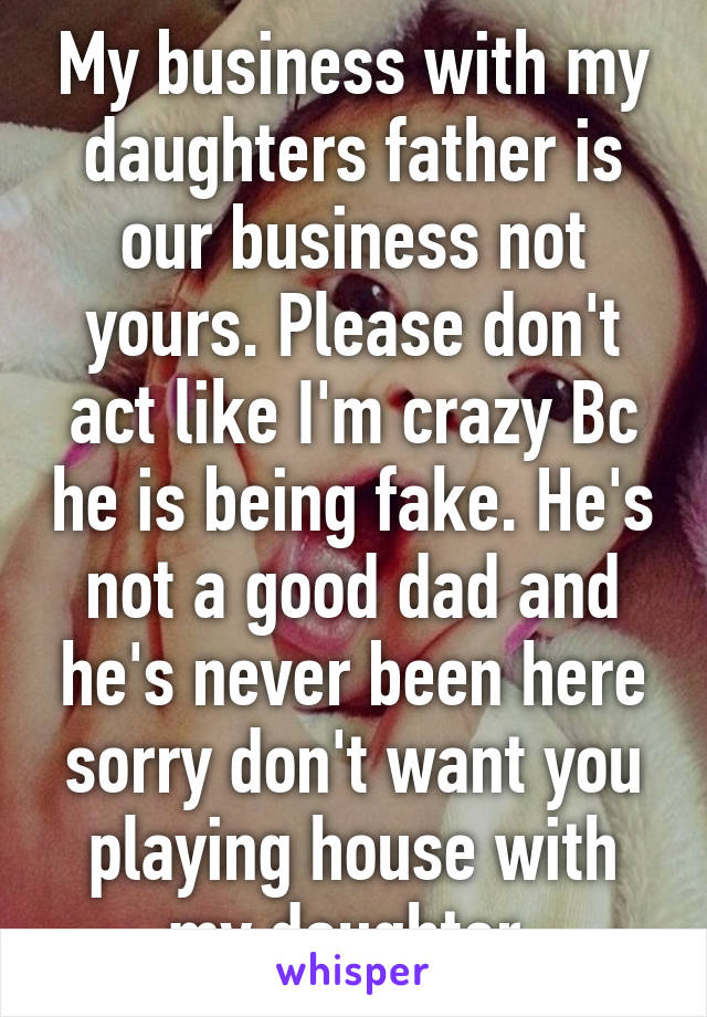 My business with my daughters father is our business not yours. Please don't act like I'm crazy Bc he is being fake. He's not a good dad and he's never been here sorry don't want you playing house with my daughter 