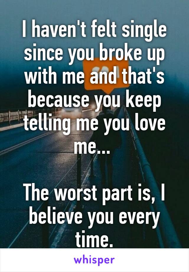 I haven't felt single since you broke up with me and that's because you keep telling me you love me... 

The worst part is, I believe you every time.