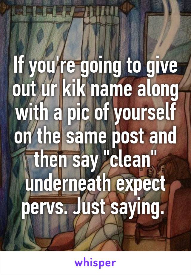 If you're going to give out ur kik name along with a pic of yourself on the same post and then say "clean" underneath expect pervs. Just saying. 