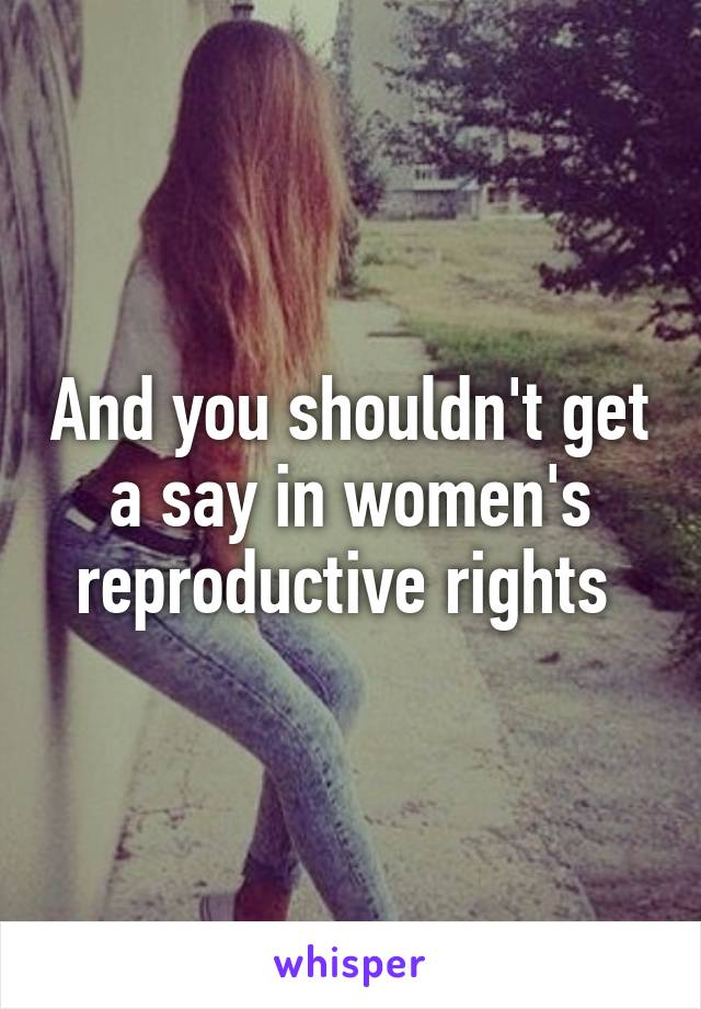 And you shouldn't get a say in women's reproductive rights 