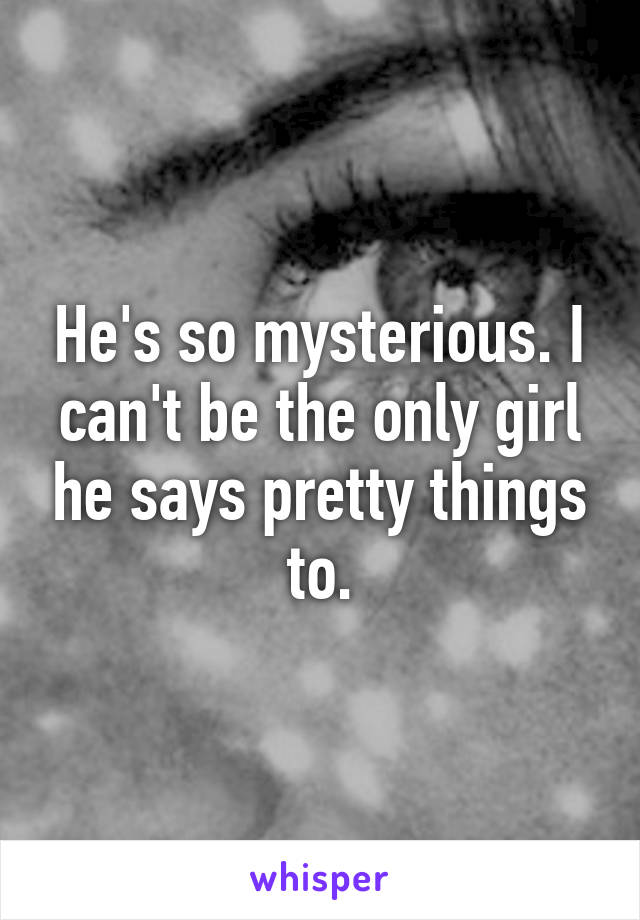 He's so mysterious. I can't be the only girl he says pretty things to.