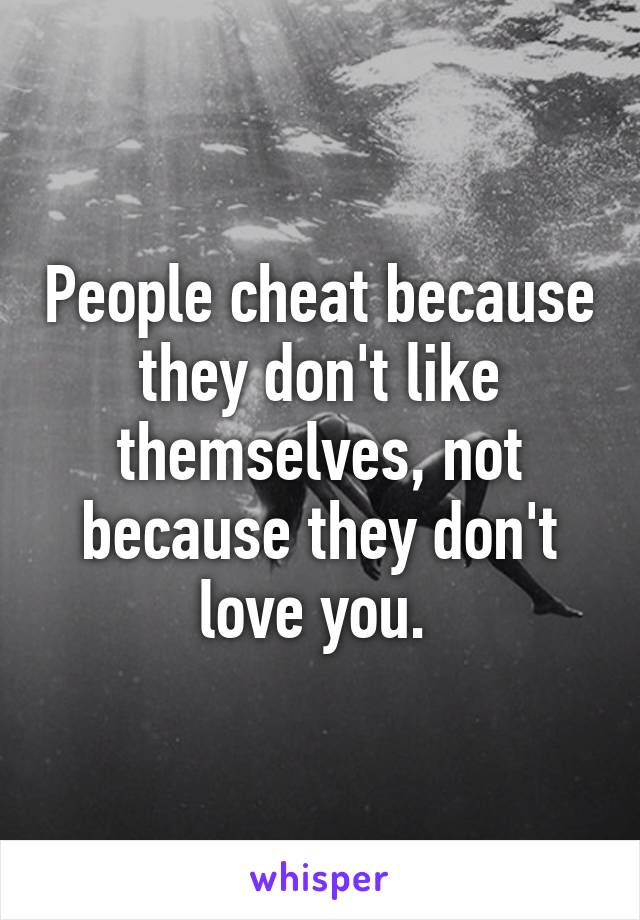 People cheat because they don't like themselves, not because they don't love you. 