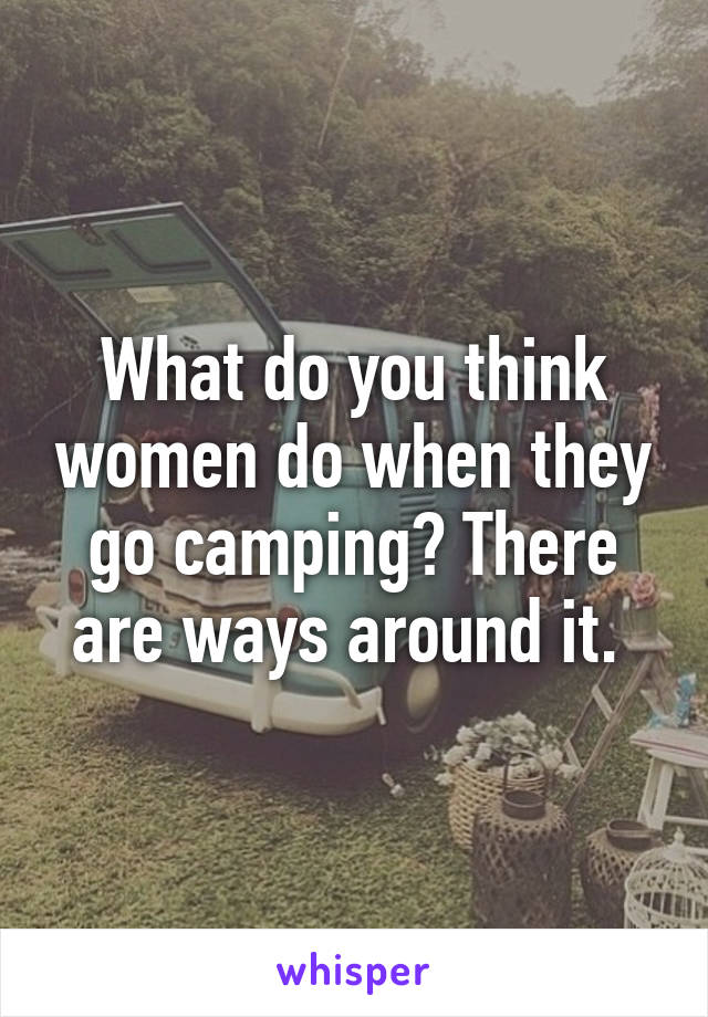 What do you think women do when they go camping? There are ways around it. 