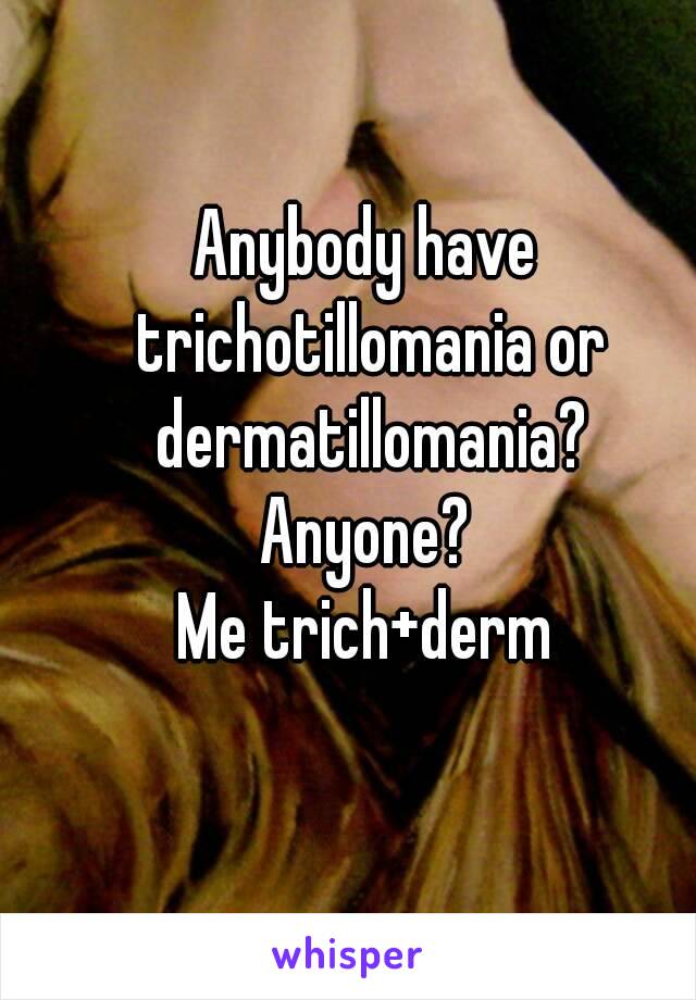 Anybody have trichotillomania or dermatillomania?
Anyone?
Me trich+derm