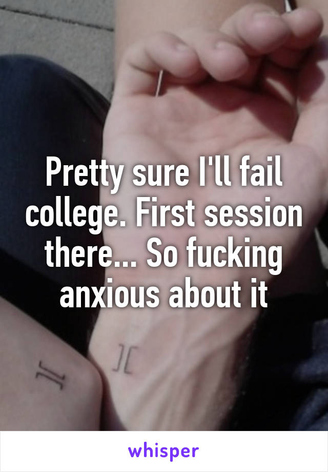 Pretty sure I'll fail college. First session there... So fucking anxious about it