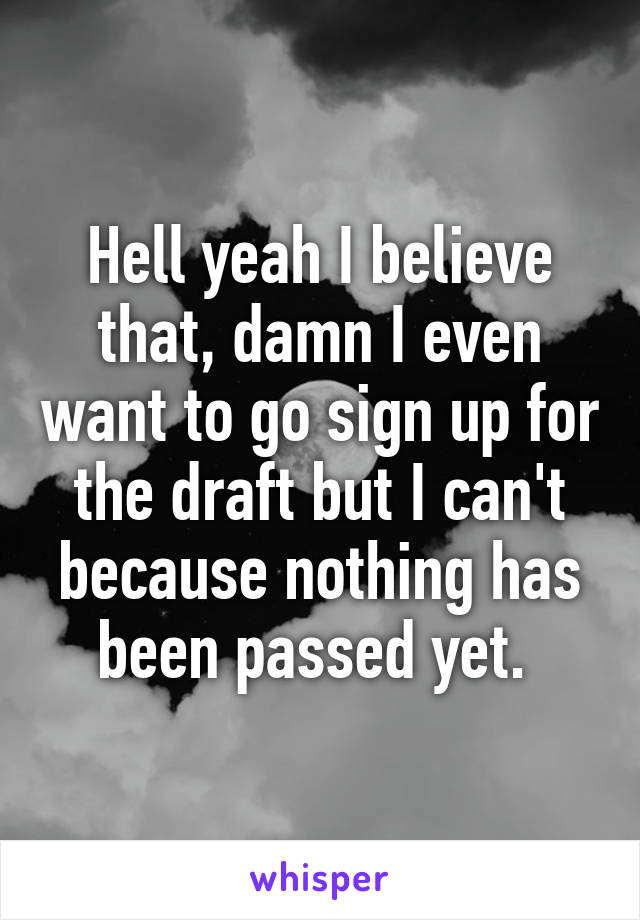 Hell yeah I believe that, damn I even want to go sign up for the draft but I can't because nothing has been passed yet. 