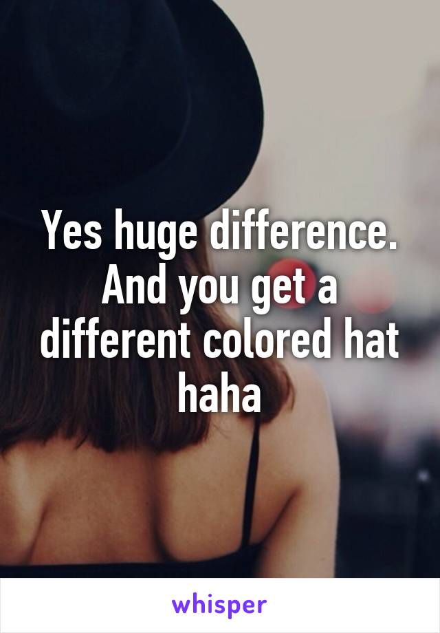 Yes huge difference. And you get a different colored hat haha