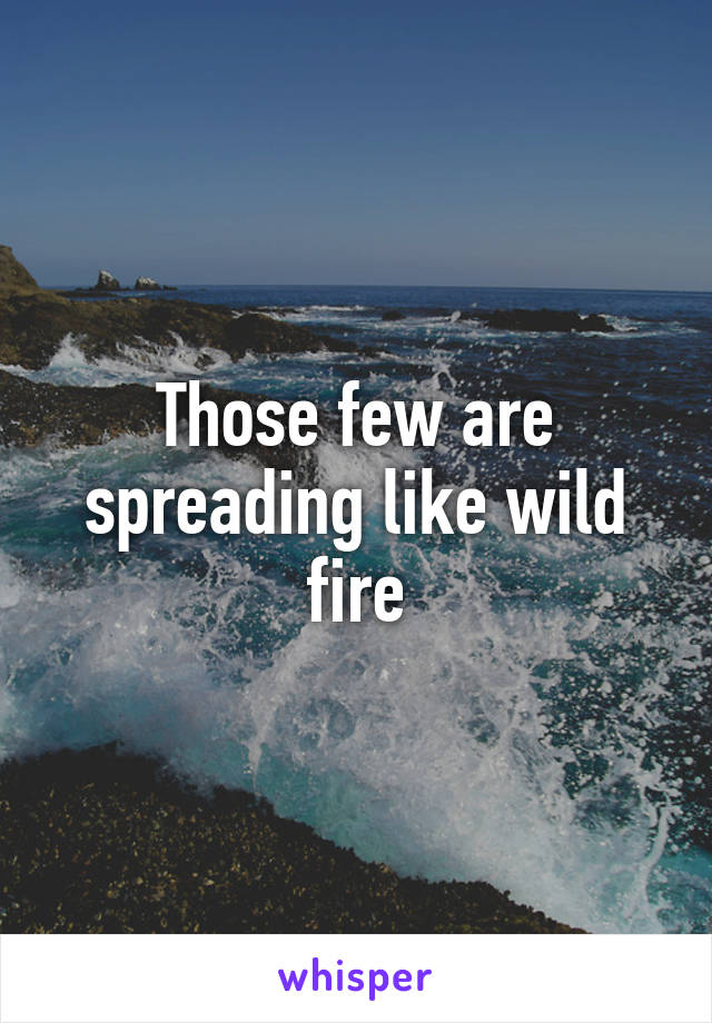 Those few are spreading like wild fire