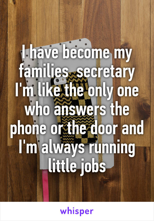 I have become my families  secretary I'm like the only one who answers the phone or the door and I'm always running little jobs