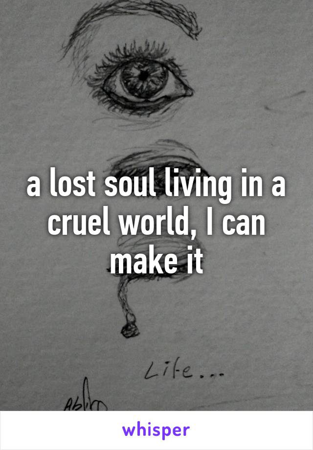 a lost soul living in a cruel world, I can make it