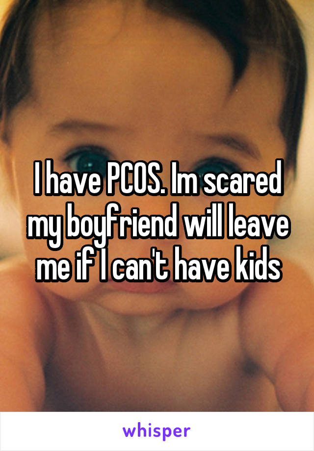 I have PCOS. Im scared my boyfriend will leave me if I can't have kids