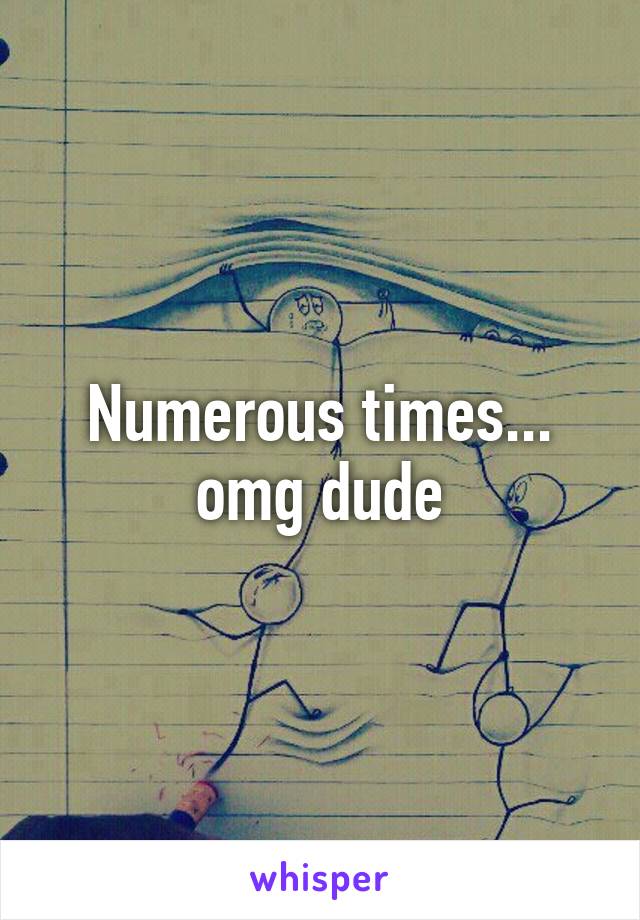 Numerous times... omg dude