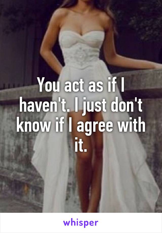 You act as if I haven't. I just don't know if I agree with it.