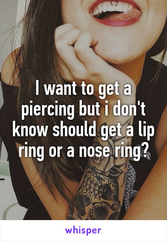 I want to get a piercing but i don't know should get a lip ring or a nose ring?