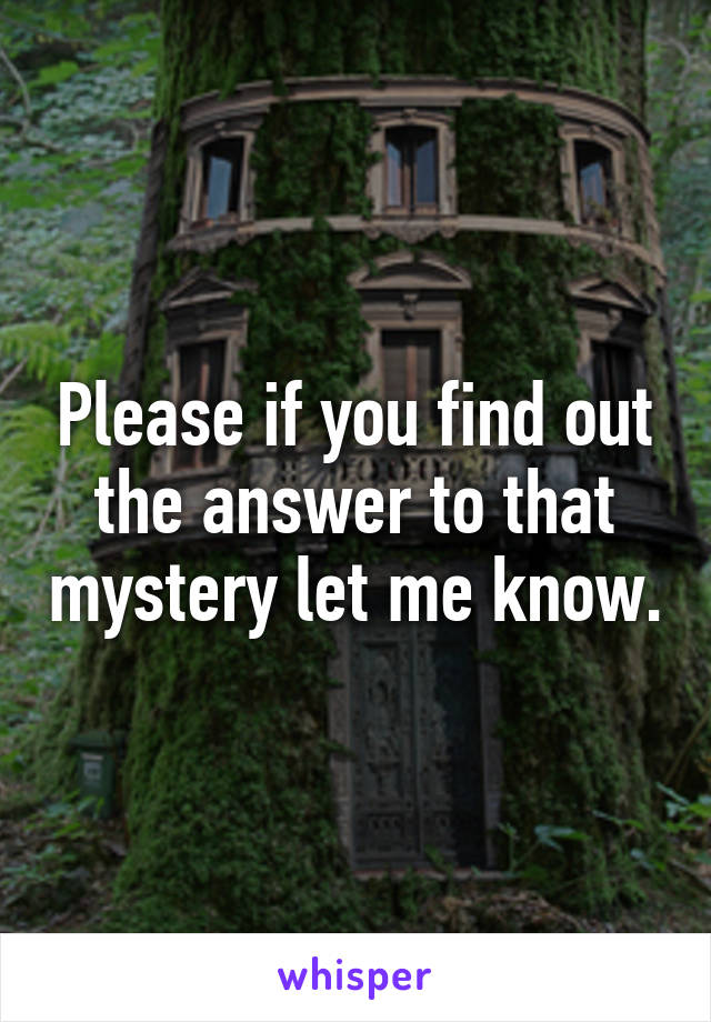 Please if you find out the answer to that mystery let me know.