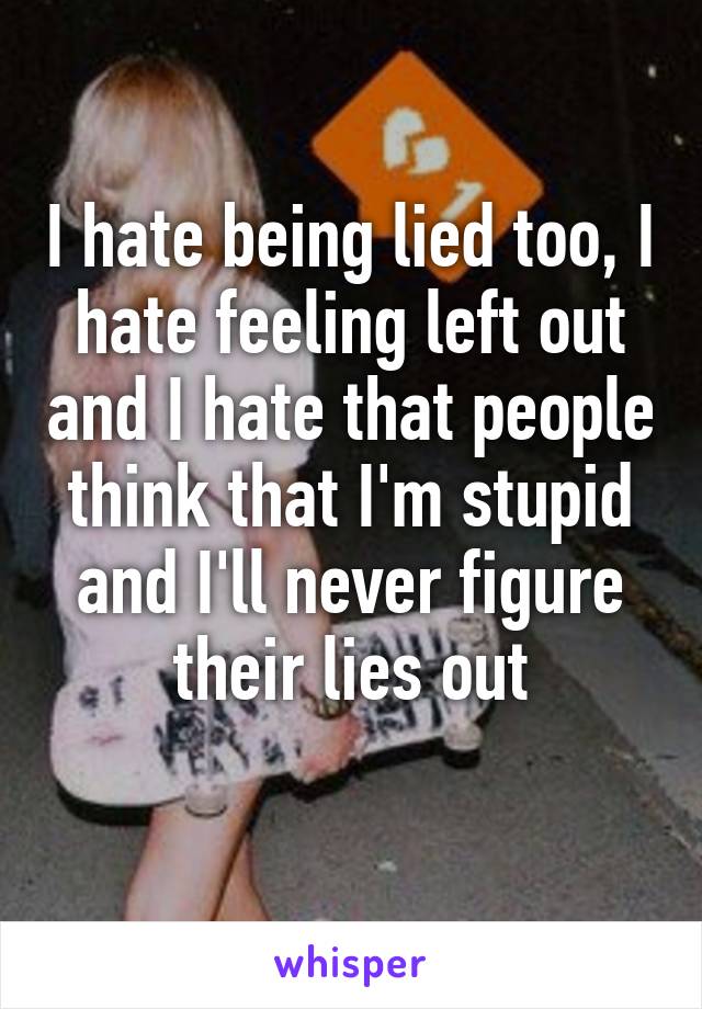 I hate being lied too, I hate feeling left out and I hate that people think that I'm stupid and I'll never figure their lies out
