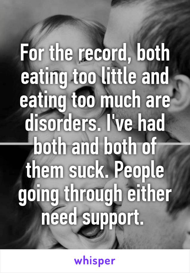 For the record, both eating too little and eating too much are disorders. I've had both and both of them suck. People going through either need support. 