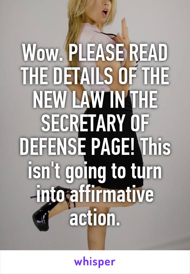 Wow. PLEASE READ THE DETAILS OF THE NEW LAW IN THE SECRETARY OF DEFENSE PAGE! This isn't going to turn into affirmative action.