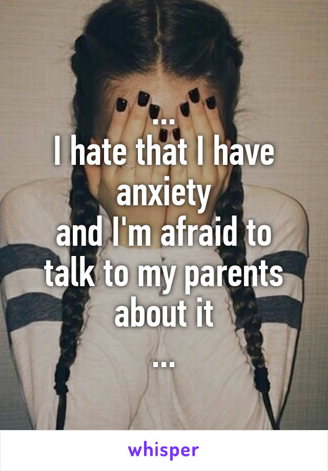 ...
I hate that I have anxiety
and I'm afraid to talk to my parents about it
...