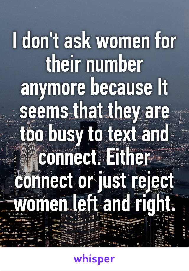 I don't ask women for their number anymore because It seems that they are too busy to text and connect. Either connect or just reject women left and right. 