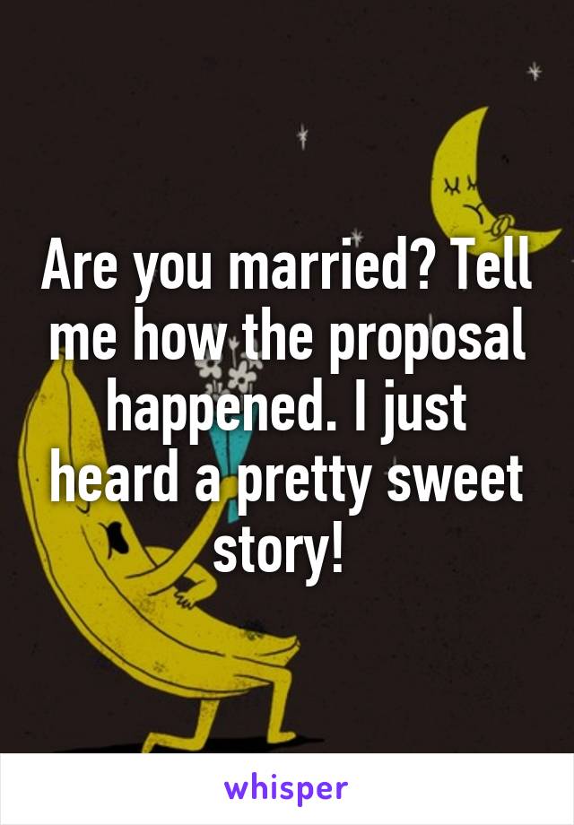 Are you married? Tell me how the proposal happened. I just heard a pretty sweet story! 