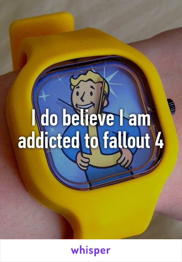 I do believe I am addicted to fallout 4