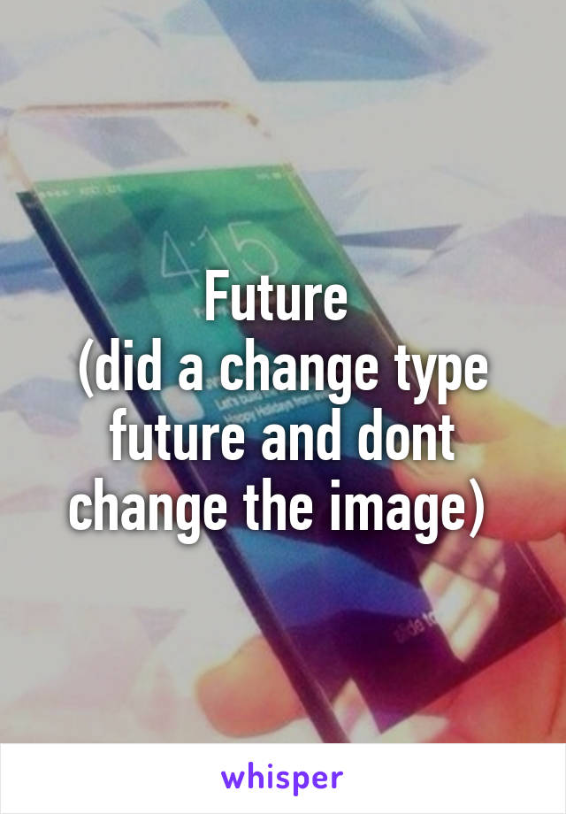 Future 
(did a change type future and dont change the image) 