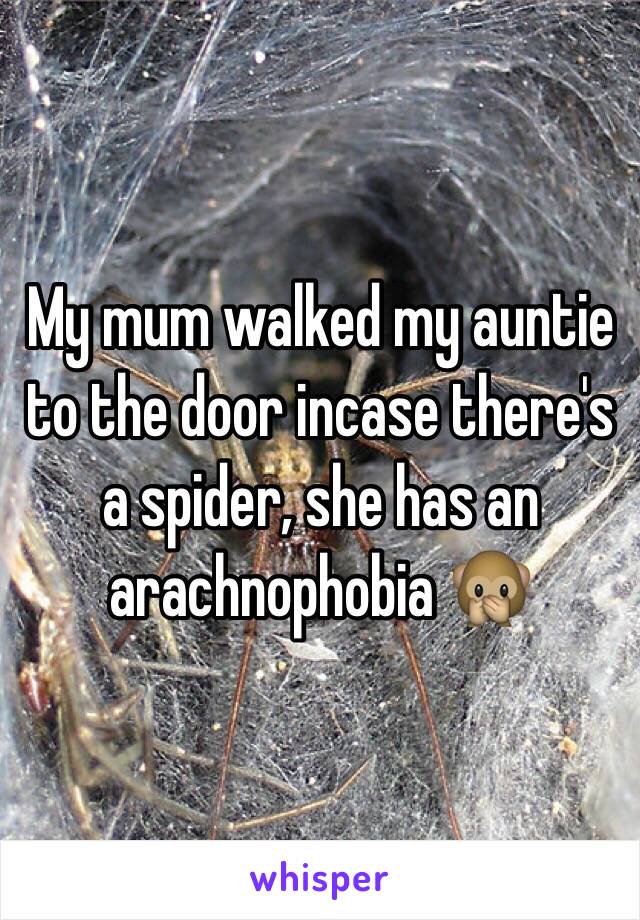 My mum walked my auntie to the door incase there's a spider, she has an arachnophobia 🙊