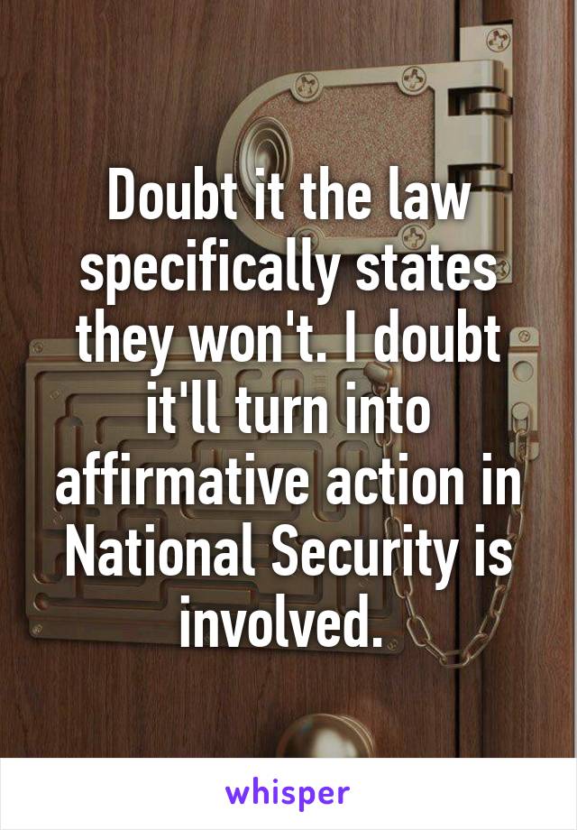 Doubt it the law specifically states they won't. I doubt it'll turn into affirmative action in National Security is involved. 