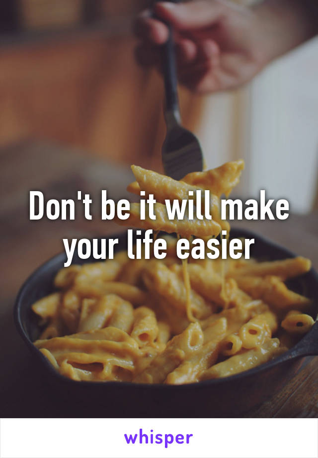 Don't be it will make your life easier