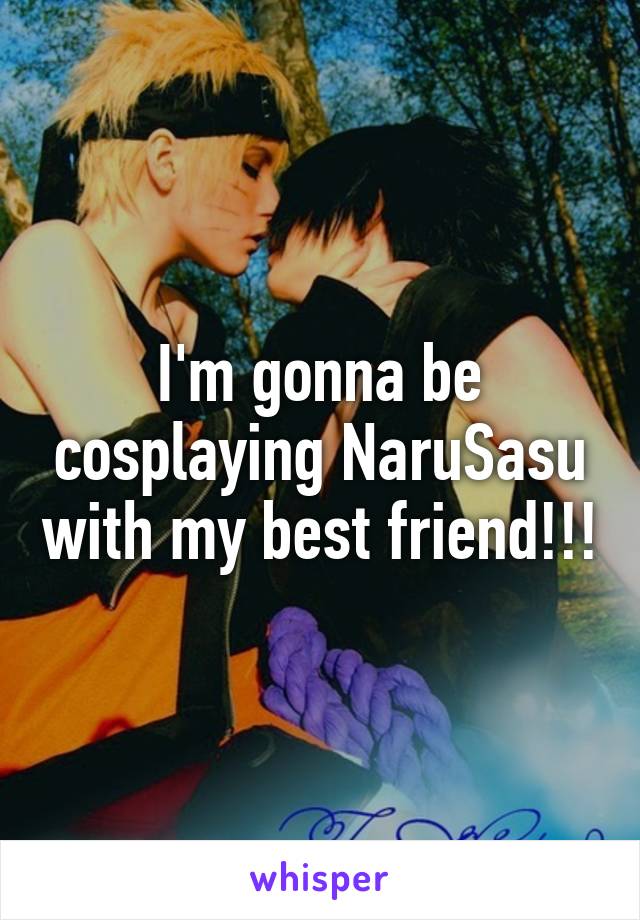 I'm gonna be cosplaying NaruSasu with my best friend!!!