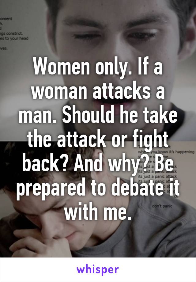 Women only. If a woman attacks a man. Should he take the attack or fight back? And why? Be prepared to debate it with me.