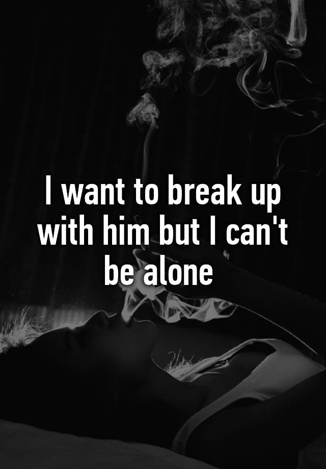 i-want-to-break-up-with-him-but-i-can-t-be-alone