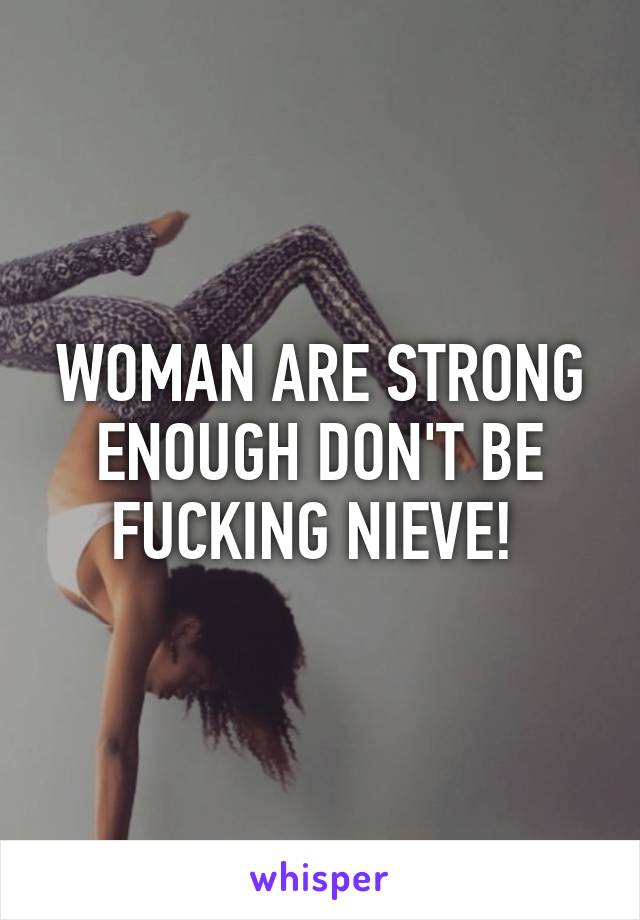 WOMAN ARE STRONG ENOUGH DON'T BE FUCKING NIEVE! 