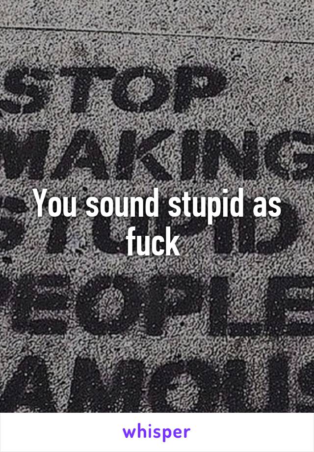 You sound stupid as fuck 