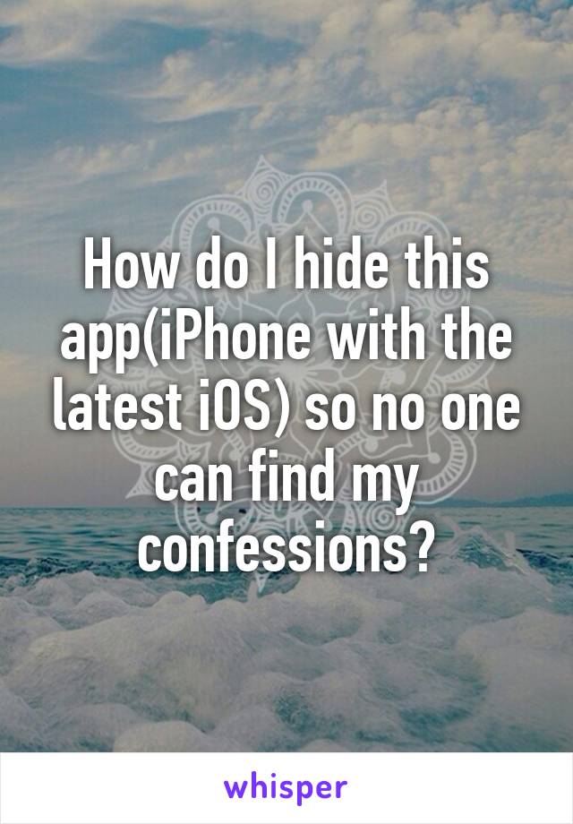 How do I hide this app(iPhone with the latest iOS) so no one can find my confessions?