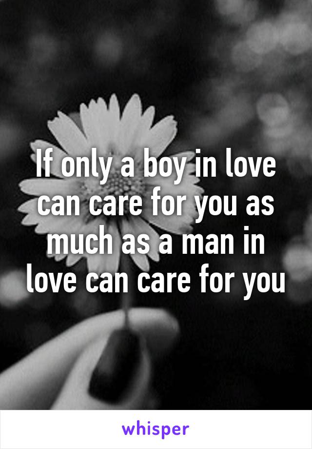 If only a boy in love can care for you as much as a man in love can care for you