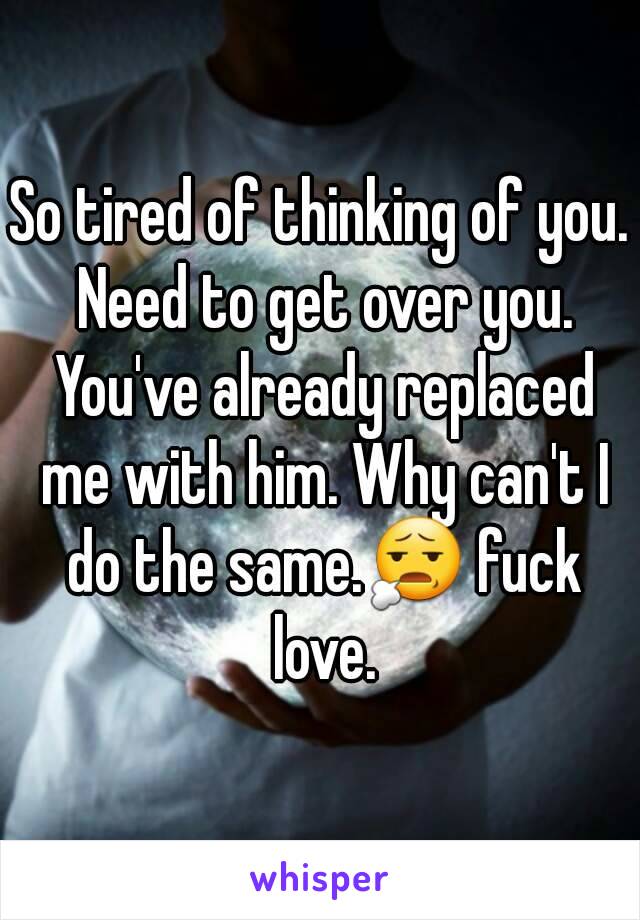 So tired of thinking of you. Need to get over you. You've already replaced me with him. Why can't I do the same.😧 fuck love.