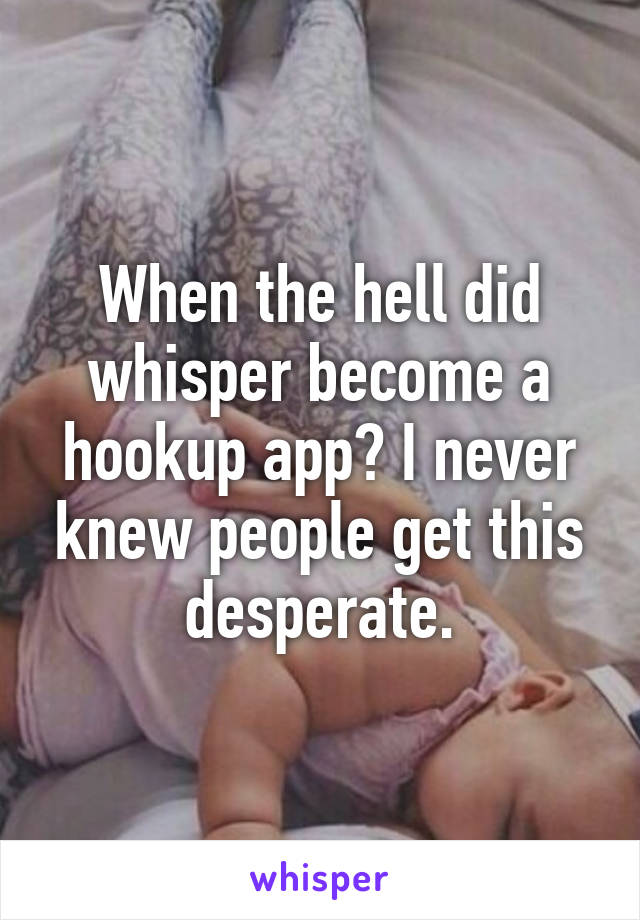 When the hell did whisper become a hookup app? I never knew people get this desperate.