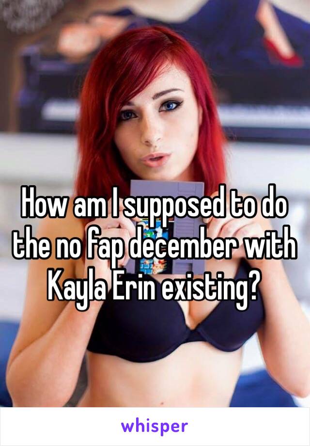 How am I supposed to do the no fap december with Kayla Erin existing?