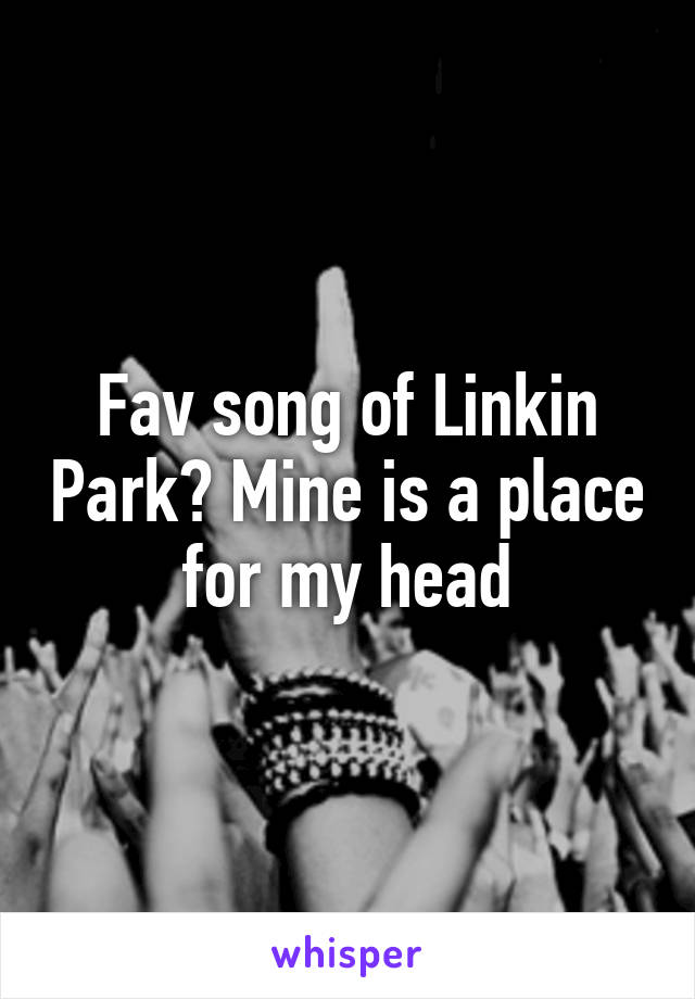 Fav song of Linkin Park? Mine is a place for my head