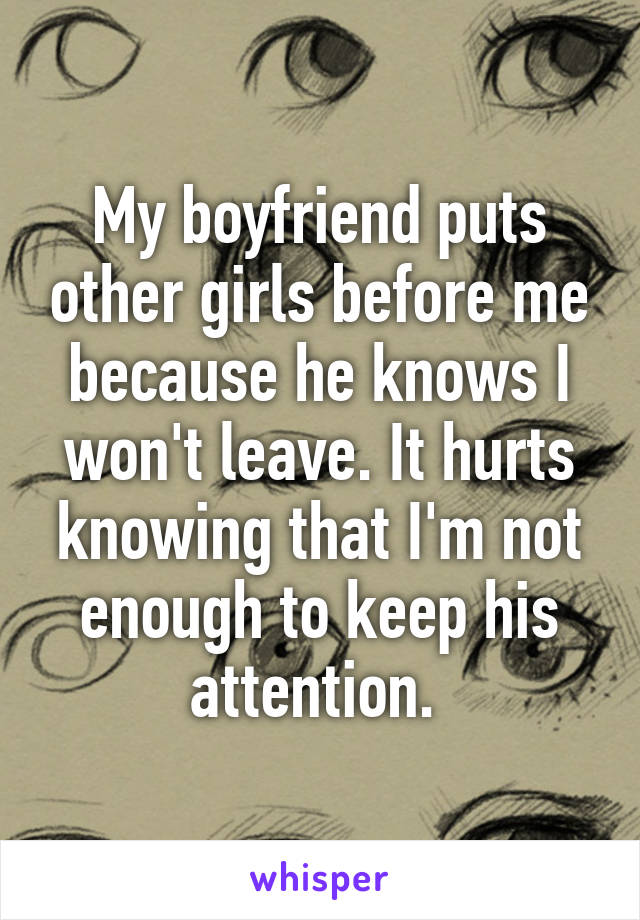 My boyfriend puts other girls before me because he knows I won't leave. It hurts knowing that I'm not enough to keep his attention. 