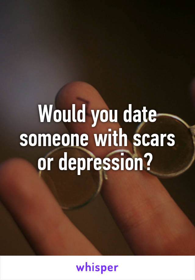 Would you date someone with scars or depression? 