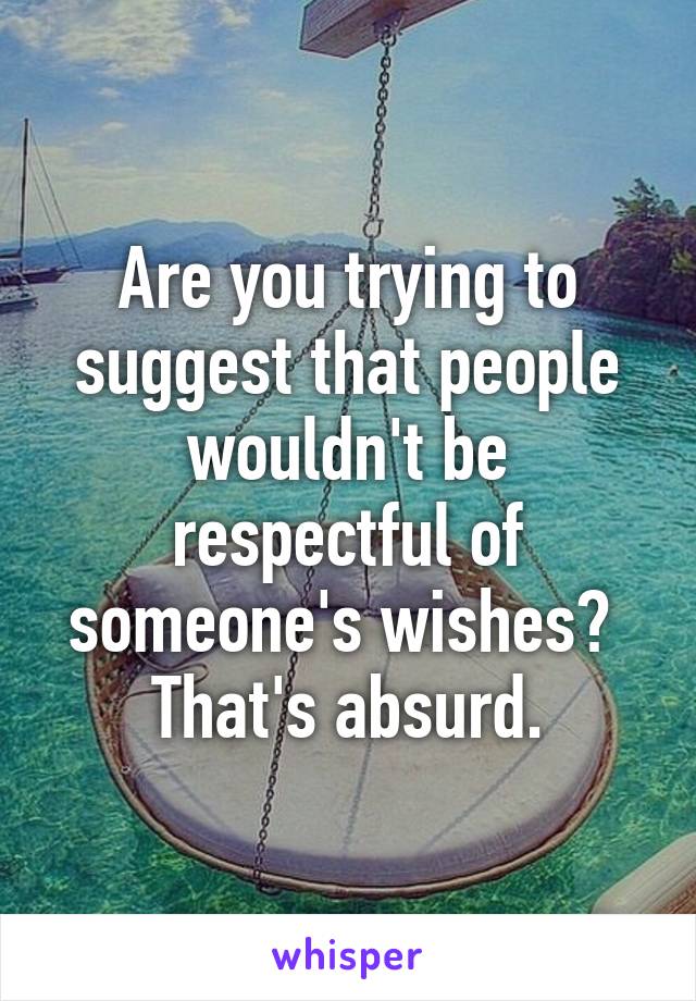 Are you trying to suggest that people wouldn't be respectful of someone's wishes?  That's absurd.