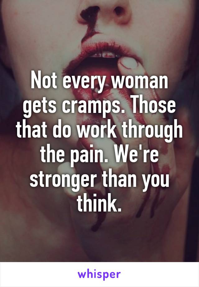 Not every woman gets cramps. Those that do work through the pain. We're stronger than you think.